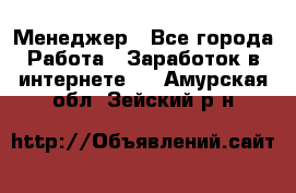 Менеджер - Все города Работа » Заработок в интернете   . Амурская обл.,Зейский р-н